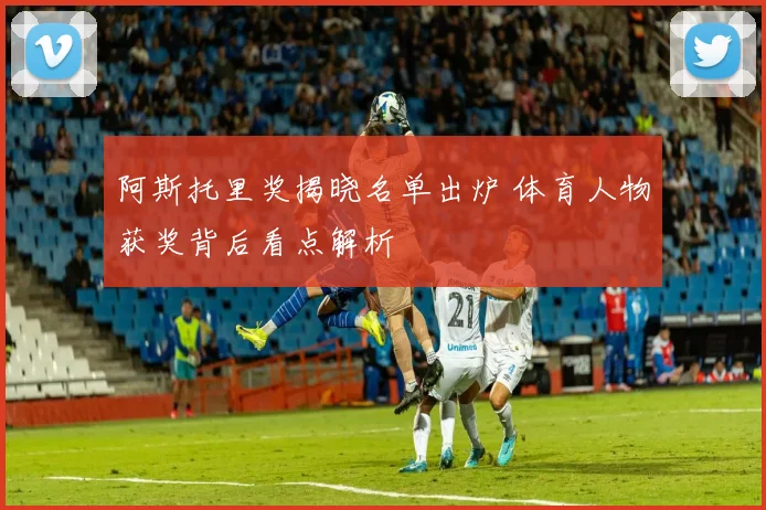阿斯托里奖揭晓名单出炉 体育人物获奖背后看点解析