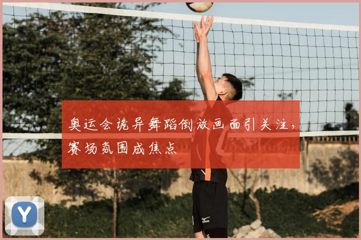 奥运会诡异舞蹈倒放画面引关注，赛场氛围成焦点