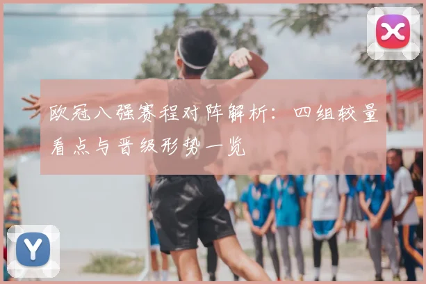 欧冠八强赛程对阵解析:四组较量看点与晋级形势一览