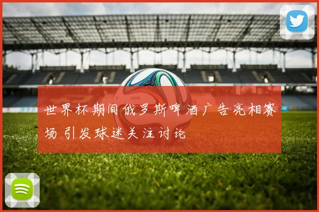 世界杯期间俄罗斯啤酒广告亮相赛场 引发球迷关注讨论