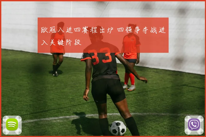 欧冠八进四赛程出炉 四强争夺战进入关键阶段