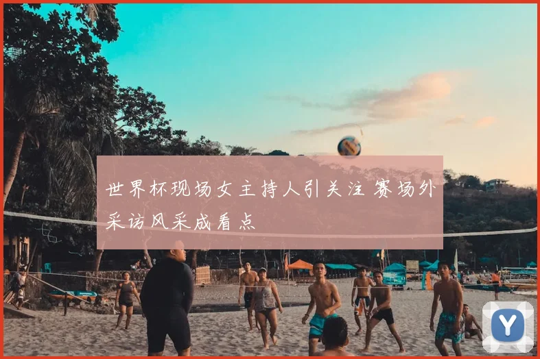 世界杯现场女主持人引关注 赛场外采访风采成看点