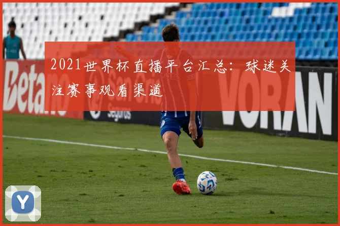 2021世界杯直播平台汇总：球迷关注赛事观看渠道