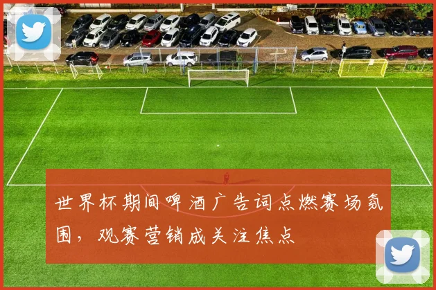 世界杯期间啤酒广告词点燃赛场氛围，观赛营销成关注焦点
