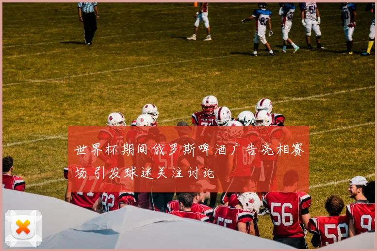 世界杯期间俄罗斯啤酒广告亮相赛场 引发球迷关注讨论