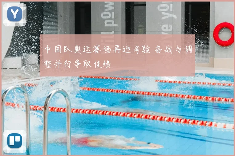 中国队奥运赛场再迎考验 备战与调整并行争取佳绩